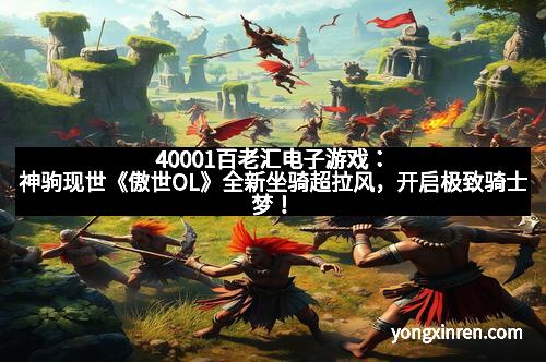 40001百老汇电子游戏：神驹现世《傲世OL》全新坐骑超拉风，开启极致骑士梦！
