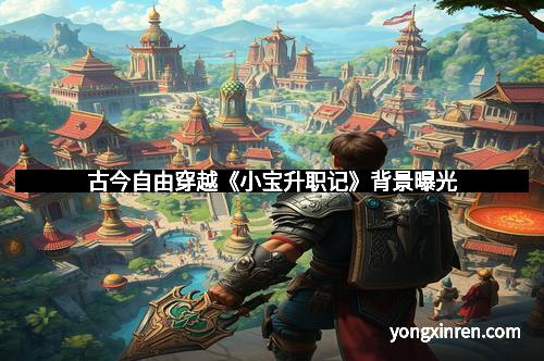 古今自由穿越《小宝升职记》背景曝光