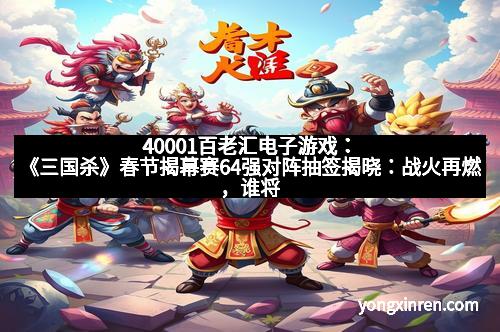 40001百老汇电子游戏：《三国杀》春节揭幕赛64强对阵抽签揭晓：战火再燃，谁将问鼎巅峰？